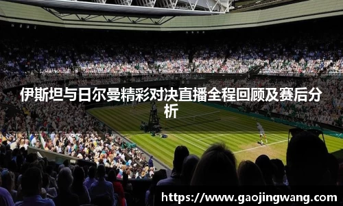 伊斯坦与日尔曼精彩对决直播全程回顾及赛后分析