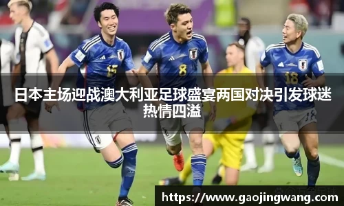 日本主场迎战澳大利亚足球盛宴两国对决引发球迷热情四溢