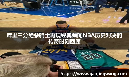 库里三分绝杀骑士再现经典瞬间NBA历史对决的传奇时刻回顾