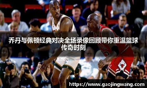 乔丹与佩顿经典对决全场录像回顾带你重温篮球传奇时刻